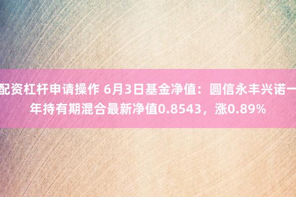 配资杠杆申请操作 6月3日基金净值：圆信永丰兴诺一年持有期混合最新净值0.8543，涨0.89%