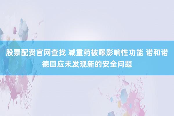 股票配资官网查找 减重药被曝影响性功能 诺和诺德回应未发现新的安全问题