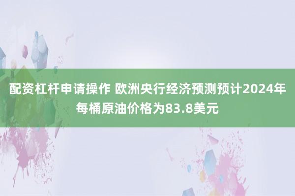 配资杠杆申请操作 欧洲央行经济预测预计2024年每桶原油价格为83.8美元