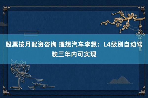 股票按月配资咨询 理想汽车李想：L4级别自动驾驶三年内可实现