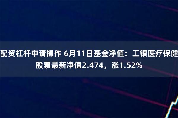 配资杠杆申请操作 6月11日基金净值：工银医疗保健股票最新净值2.474，涨1.52%