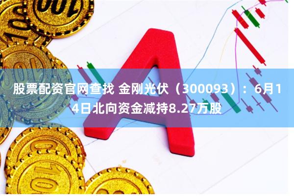 股票配资官网查找 金刚光伏（300093）：6月14日北向资金减持8.27万股