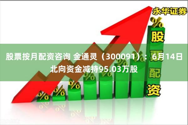 股票按月配资咨询 金通灵（300091）：6月14日北向资金减持95.03万股