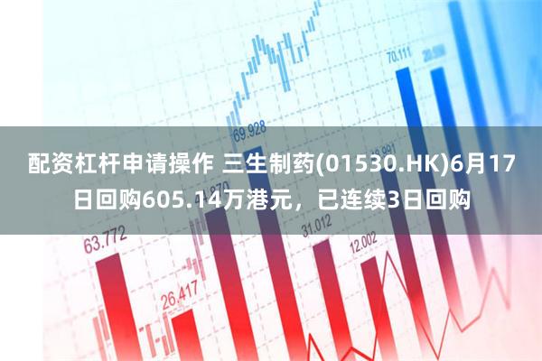 配资杠杆申请操作 三生制药(01530.HK)6月17日回购605.14万港元，已连续3日回购