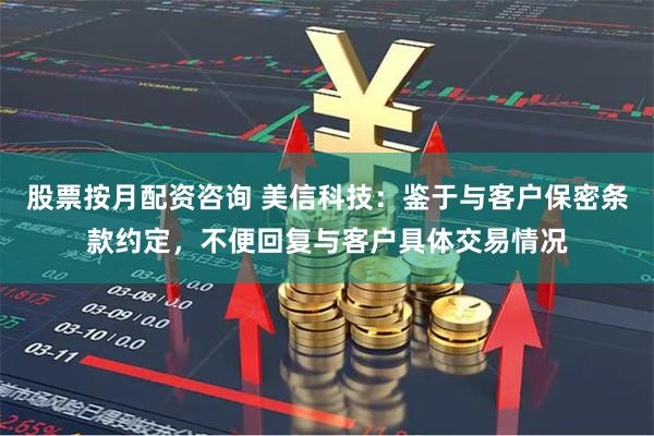 股票按月配资咨询 美信科技：鉴于与客户保密条款约定，不便回复与客户具体交易情况