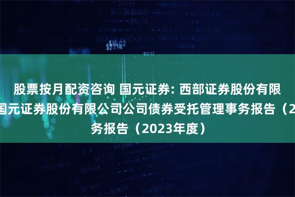 股票按月配资咨询 国元证券: 西部证券股份有限公司关于国元证券股份有限公司公司债券受托管理事务报告（2023年度）