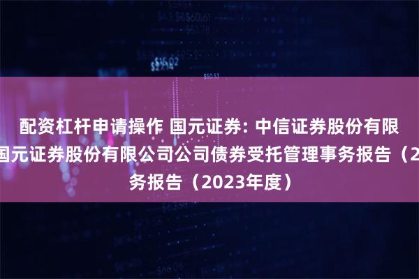 配资杠杆申请操作 国元证券: 中信证券股份有限公司关于国元证券股份有限公司公司债券受托管理事务报告（2023年度）