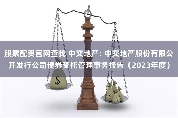 股票配资官网查找 中交地产: 中交地产股份有限公开发行公司债券受托管理事务报告（2023年度）