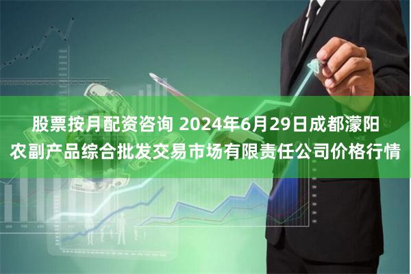 股票按月配资咨询 2024年6月29日成都濛阳农副产品综合批发交易市场有限责任公司价格行情