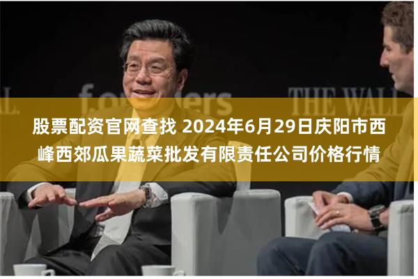 股票配资官网查找 2024年6月29日庆阳市西峰西郊瓜果蔬菜批发有限责任公司价格行情