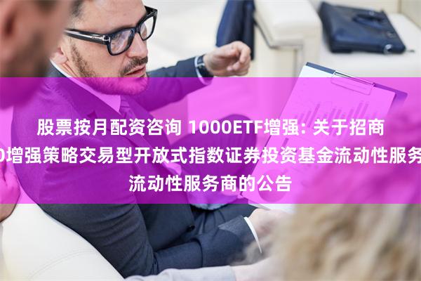 股票按月配资咨询 1000ETF增强: 关于招商中证1000增强策略交易型开放式指数证券投资基金流动性服务商的公告