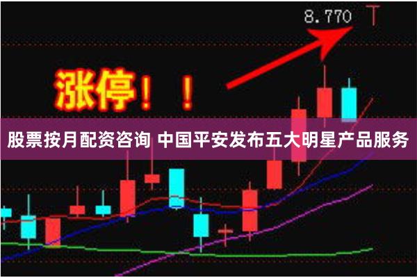 股票按月配资咨询 中国平安发布五大明星产品服务