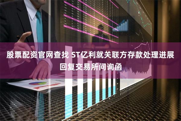 股票配资官网查找 ST亿利就关联方存款处理进展回复交易所问询函