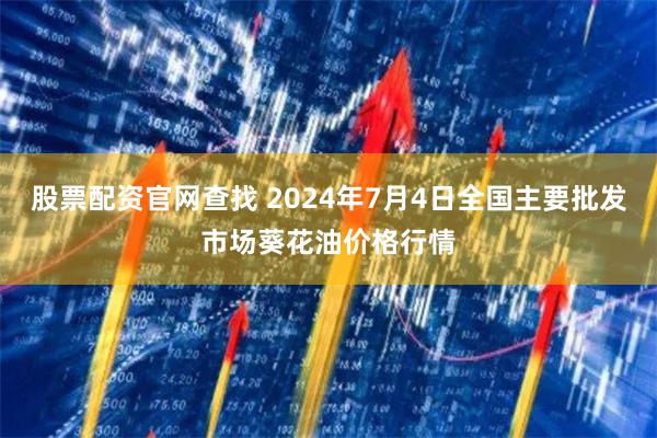 股票配资官网查找 2024年7月4日全国主要批发市场葵花油价格行情