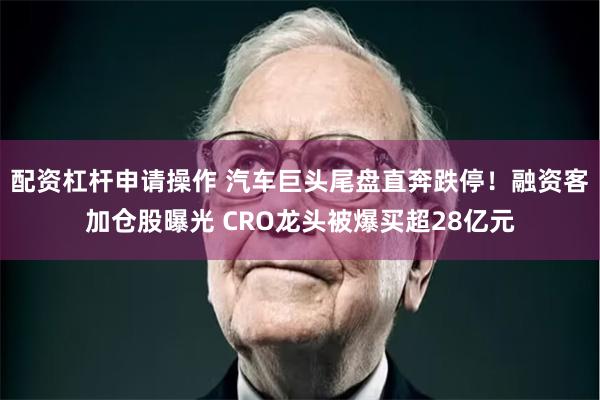 配资杠杆申请操作 汽车巨头尾盘直奔跌停！融资客加仓股曝光 CRO龙头被爆买超28亿元