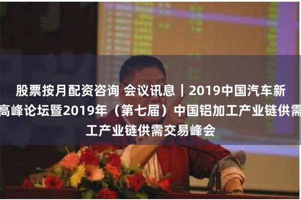 股票按月配资咨询 会议讯息｜2019中国汽车新材料应用高峰论坛暨2019年（第七届）中国铝加工产业链供需交易峰会