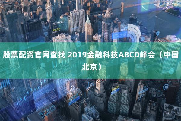 股票配资官网查找 2019金融科技ABCD峰会（中国 北京）