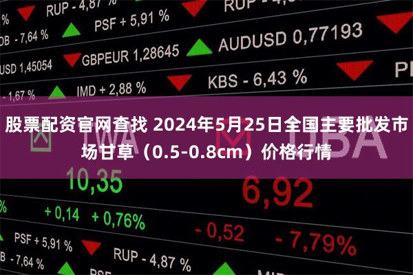 股票配资官网查找 2024年5月25日全国主要批发市场甘草（0.5-0.8cm）价格行情