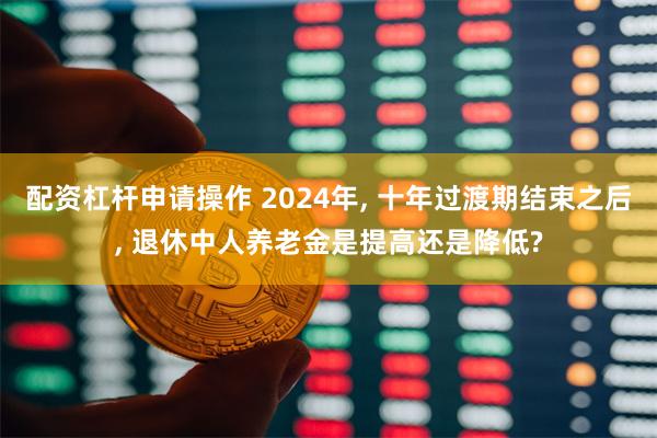 配资杠杆申请操作 2024年, 十年过渡期结束之后, 退休中人养老金是提高还是降低?