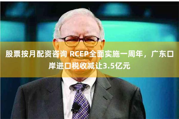 股票按月配资咨询 RCEP全面实施一周年，广东口岸进口税收减让3.5亿元