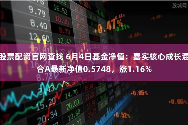 股票配资官网查找 6月4日基金净值：嘉实核心成长混合A最新净值0.5748，涨1.16%