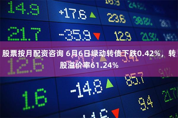 股票按月配资咨询 6月6日绿动转债下跌0.42%，转股溢价率61.24%