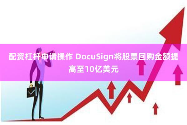 配资杠杆申请操作 DocuSign将股票回购金额提高至10亿美元