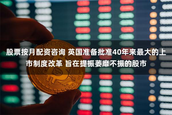 股票按月配资咨询 英国准备批准40年来最大的上市制度改革 旨在提振萎靡不振的股市