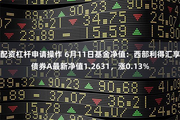 配资杠杆申请操作 6月11日基金净值：西部利得汇享债券A最新净值1.2631，涨0.13%