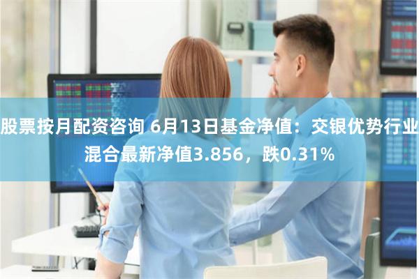 股票按月配资咨询 6月13日基金净值：交银优势行业混合最新净值3.856，跌0.31%