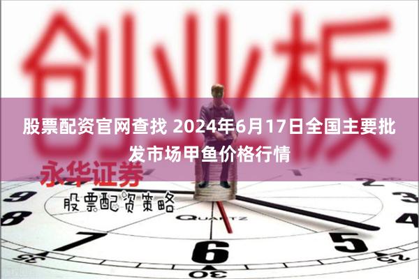 股票配资官网查找 2024年6月17日全国主要批发市场甲鱼价格行情