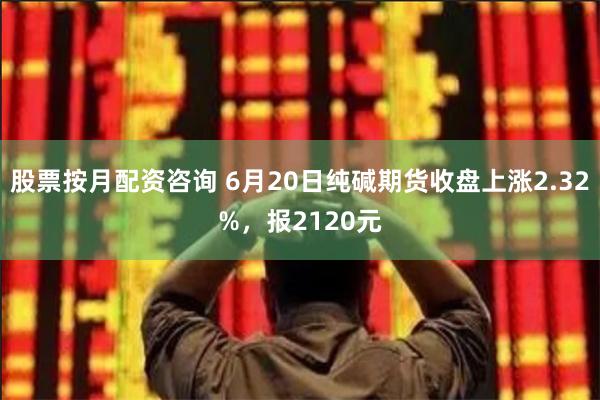 股票按月配资咨询 6月20日纯碱期货收盘上涨2.32%，报2120元