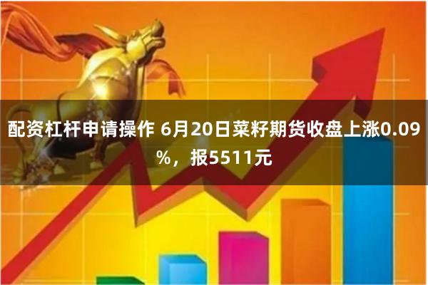 配资杠杆申请操作 6月20日菜籽期货收盘上涨0.09%，报5511元