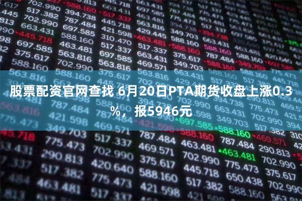 股票配资官网查找 6月20日PTA期货收盘上涨0.3%，报5946元