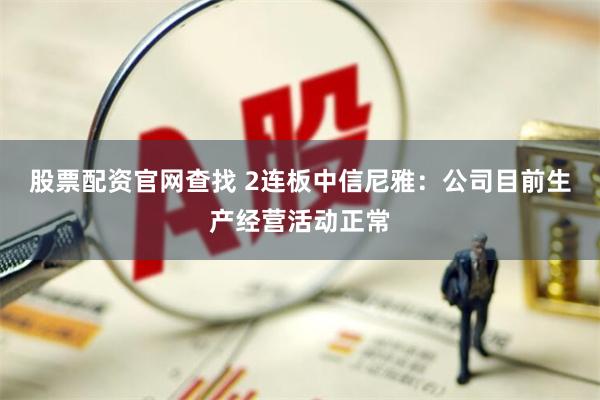 股票配资官网查找 2连板中信尼雅：公司目前生产经营活动正常