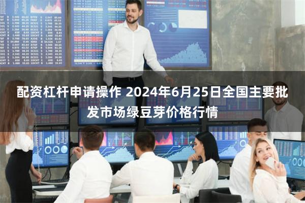 配资杠杆申请操作 2024年6月25日全国主要批发市场绿豆芽价格行情