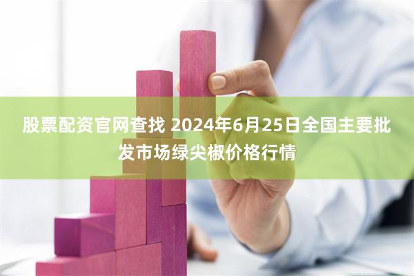 股票配资官网查找 2024年6月25日全国主要批发市场绿尖椒价格行情