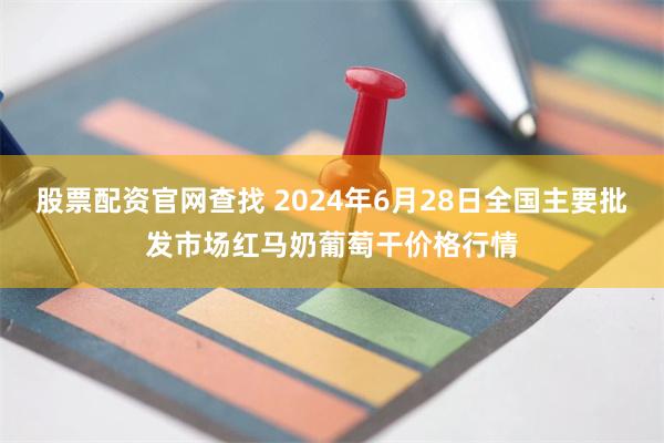 股票配资官网查找 2024年6月28日全国主要批发市场红马奶葡萄干价格行情