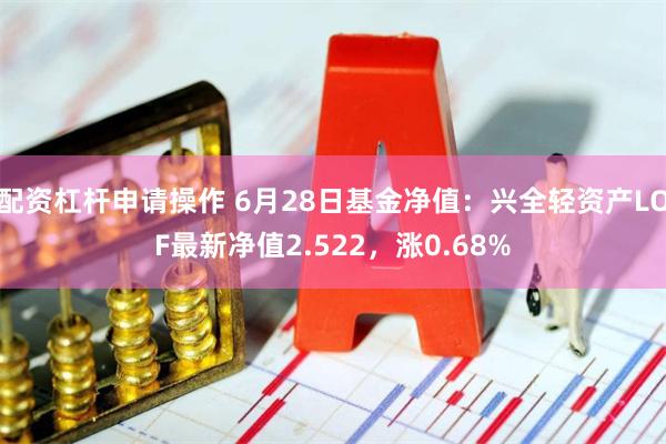 配资杠杆申请操作 6月28日基金净值：兴全轻资产LOF最新净值2.522，涨0.68%