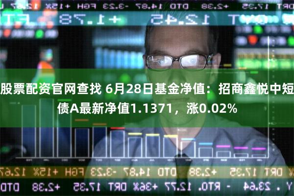 股票配资官网查找 6月28日基金净值：招商鑫悦中短债A最新净值1.1371，涨0.02%