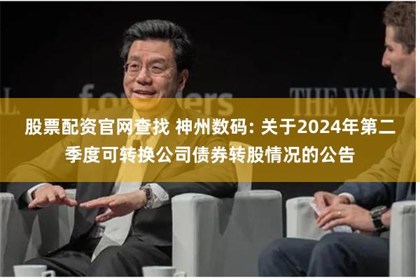 股票配资官网查找 神州数码: 关于2024年第二季度可转换公司债券转股情况的公告