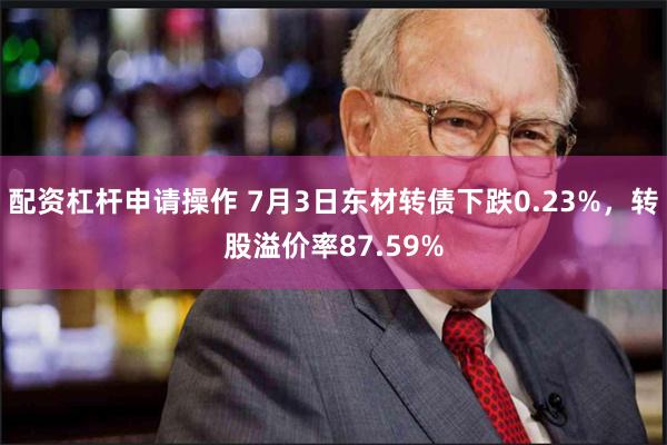 配资杠杆申请操作 7月3日东材转债下跌0.23%，转股溢价率87.59%