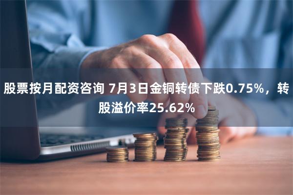 股票按月配资咨询 7月3日金铜转债下跌0.75%，转股溢价率25.62%