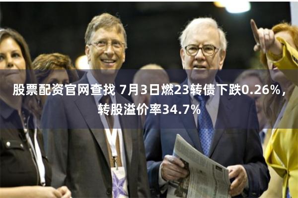 股票配资官网查找 7月3日燃23转债下跌0.26%，转股溢价率34.7%