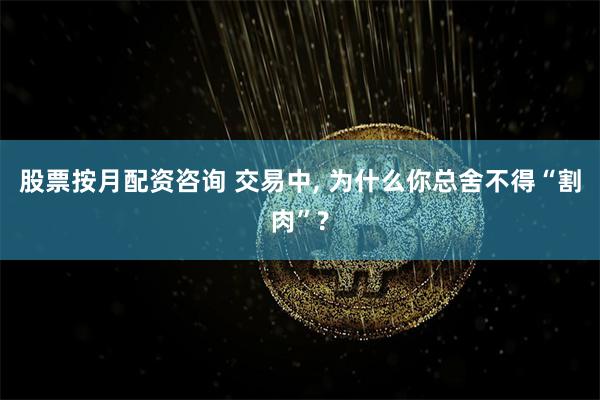 股票按月配资咨询 交易中, 为什么你总舍不得“割肉”?