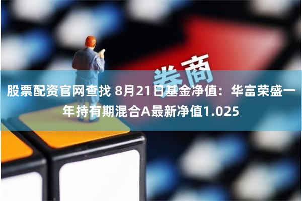 股票配资官网查找 8月21日基金净值：华富荣盛一年持有期混合A最新净值1.025