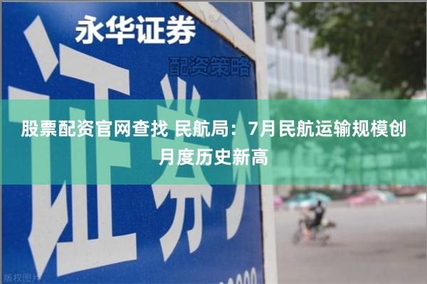 股票配资官网查找 民航局：7月民航运输规模创月度历史新高