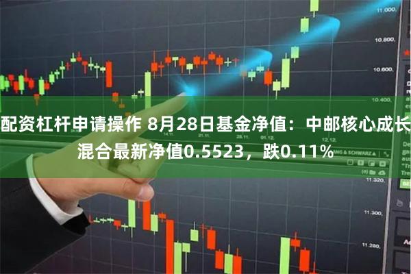 配资杠杆申请操作 8月28日基金净值：中邮核心成长混合最新净值0.5523，跌0.11%