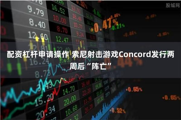 配资杠杆申请操作 索尼射击游戏Concord发行两周后“阵亡”