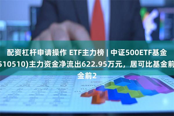 配资杠杆申请操作 ETF主力榜 | 中证500ETF基金(510510)主力资金净流出622.95万元，居可比基金前2